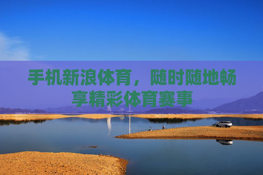 手机新浪体育,随时随地畅享精彩体育赛事 手机新浪体育,随时随地畅享精彩体育赛事