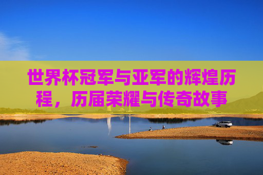 世界杯冠军与亚军的辉煌历程，历届荣耀与传奇故事