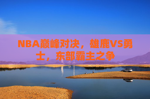 NBA巅峰对决，雄鹿VS勇士，东部霸主之争