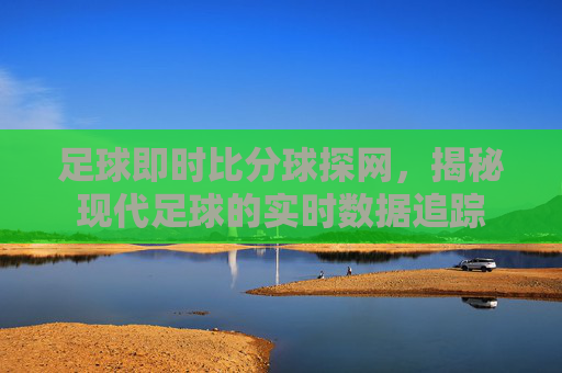足球即时比分球探网，揭秘现代足球的实时数据追踪