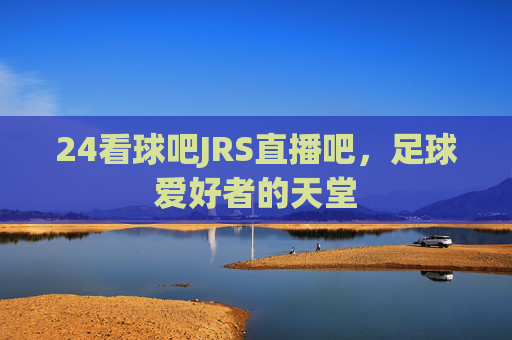24看球吧JRS直播吧，足球爱好者的天堂
