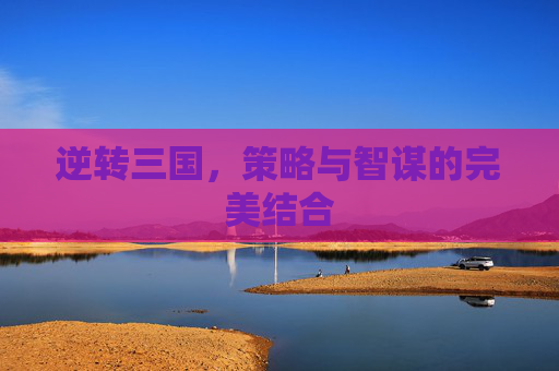 逆转三国，策略与智谋的完美结合