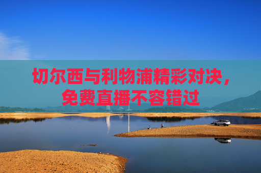切尔西与利物浦精彩对决,免费直播不容错过 切尔西与利物浦精彩对决,免费直播不容错过