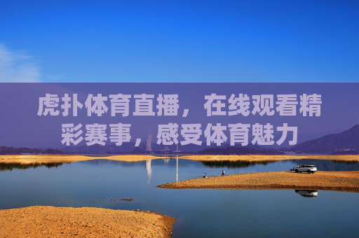 虎扑体育直播,在线观看精彩赛事,感受体育魅力 虎扑体育直播,在线观看精彩赛事,感受体育魅力