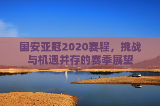 国安亚冠2020赛程,挑战与机遇并存的赛季展望 国安亚冠2020赛程,挑战与机遇并存的赛季展望