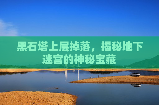 黑石塔上层掉落，揭秘地下迷宫的神秘宝藏