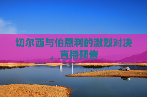 切尔西与伯恩利的激烈对决，直播预告