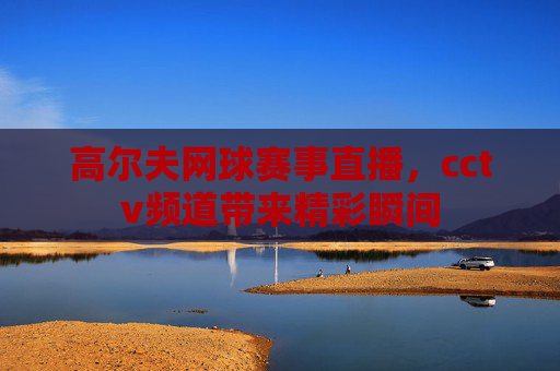 高尔夫网球赛事直播，cctv频道带来精彩瞬间