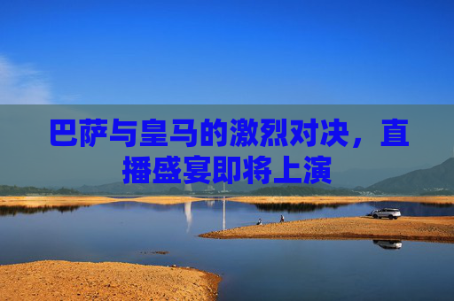 巴萨与皇马的激烈对决，直播盛宴即将上演