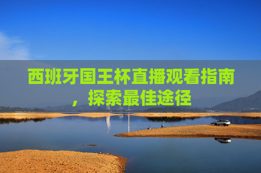 西班牙国王杯直播观看指南，探索最佳途径