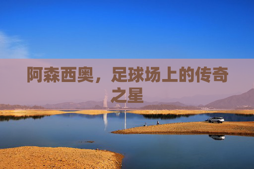 阿森西奥，足球场上的传奇之星