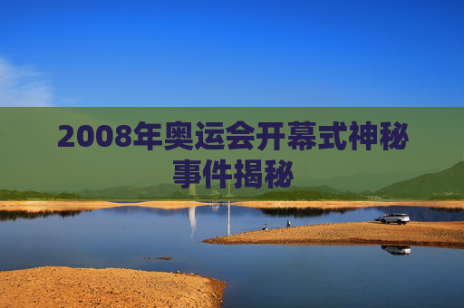 2008年奥运会开幕式神秘事件揭秘