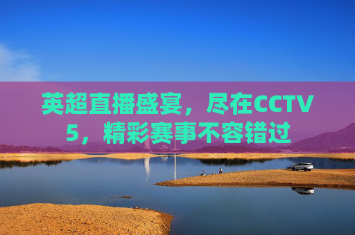 英超直播盛宴，尽在CCTV5，精彩赛事不容错过