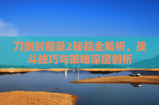 刀剑封魔录2秘籍全解析，战斗技巧与策略深度剖析