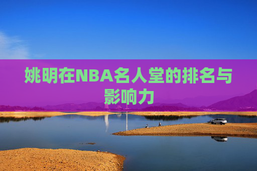 姚明在NBA名人堂的排名与影响力