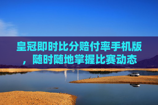 皇冠即时比分赔付率手机版，随时随地掌握比赛动态