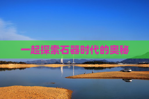 一起探索石器时代的奥秘