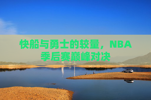 快船与勇士的较量，NBA季后赛巅峰对决