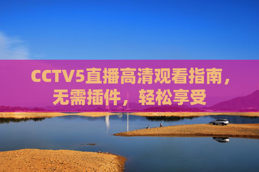 CCTV5直播高清观看指南，无需插件，轻松享受