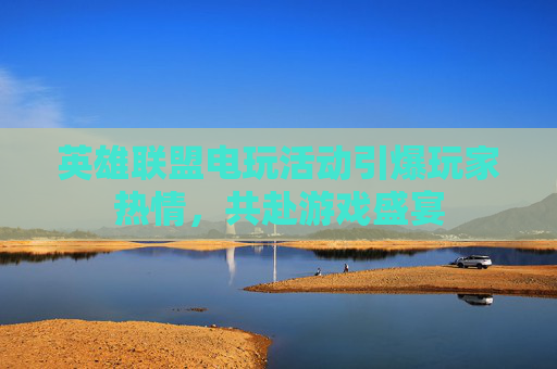 英雄联盟电玩活动引爆玩家热情，共赴游戏盛宴
