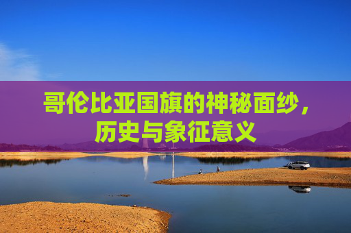 哥伦比亚国旗的神秘面纱,历史与象征意义 哥伦比亚国旗的神秘面纱,历史与象征意义