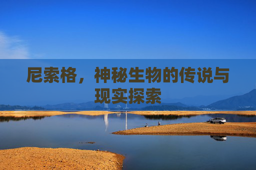尼索格，神秘生物的传说与现实探索