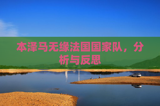 本泽马无缘法国国家队,分析与反思 本泽马无缘法国国家队,分析与反思