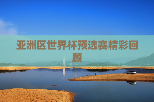 亚洲区世界杯预选赛精彩回顾