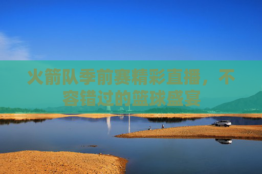 火箭队季前赛精彩直播，不容错过的篮球盛宴