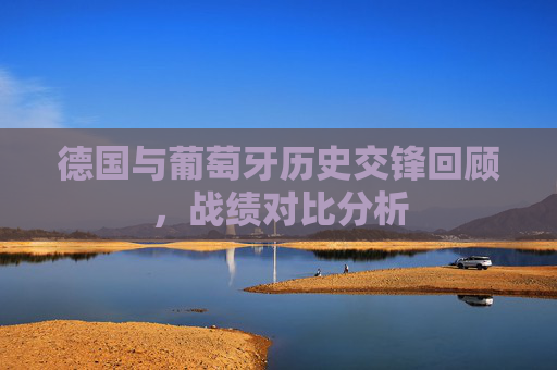 德国与葡萄牙历史交锋回顾，战绩对比分析
