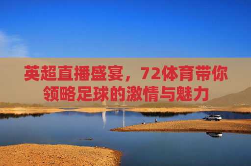 英超直播盛宴，72体育带你领略足球的激情与魅力