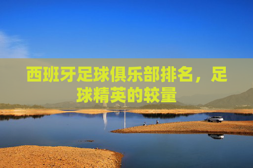 西班牙足球俱乐部排名，足球精英的较量