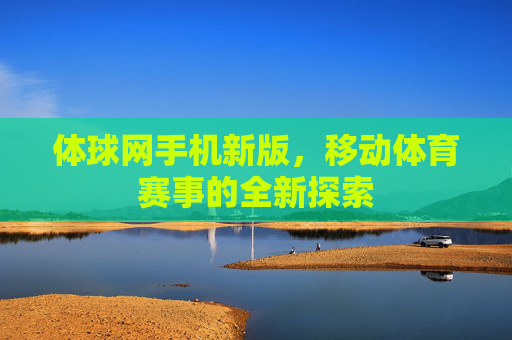 体球网手机新版，移动体育赛事的全新探索