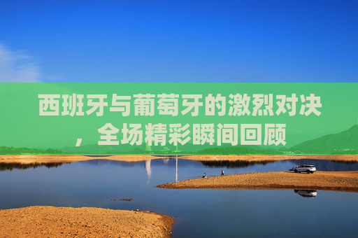 西班牙与葡萄牙的激烈对决，全场精彩瞬间回顾