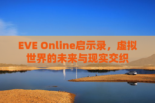 EVE Online启示录，虚拟世界的未来与现实交织
