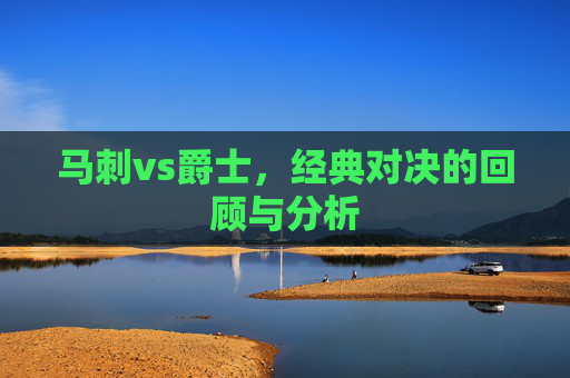 马刺vs爵士，经典对决的回顾与分析