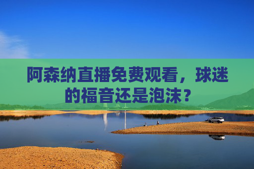 阿森纳直播免费观看，球迷的福音还是泡沫？