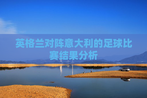 英格兰对阵意大利的足球比赛结果分析