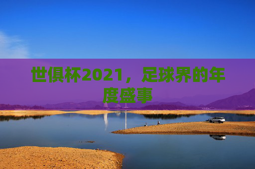 世俱杯2021，足球界的年度盛事
