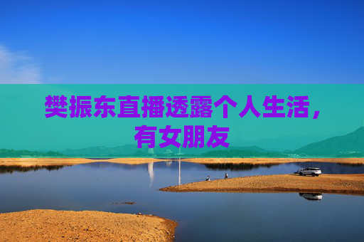 樊振东直播透露个人生活，有女朋友