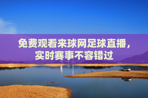 免费观看来球网足球直播，实时赛事不容错过