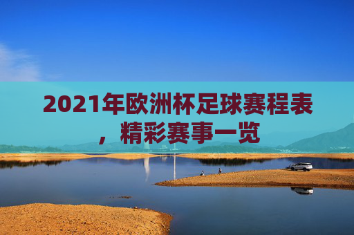 2021年欧洲杯足球赛程表，精彩赛事一览