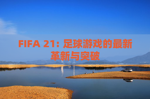 FIFA 21: 足球游戏的最新革新与突破