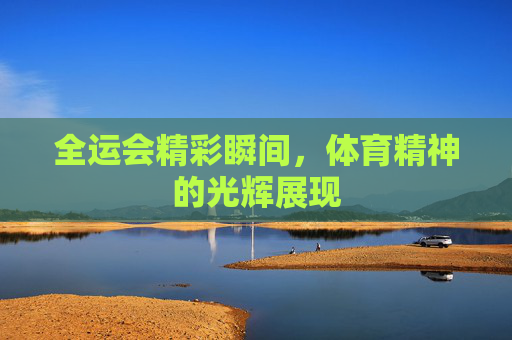 全运会精彩瞬间，体育精神的光辉展现