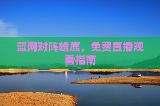 篮网对阵雄鹿，免费直播观看指南