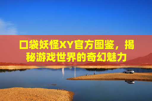 口袋妖怪XY官方图鉴，揭秘游戏世界的奇幻魅力