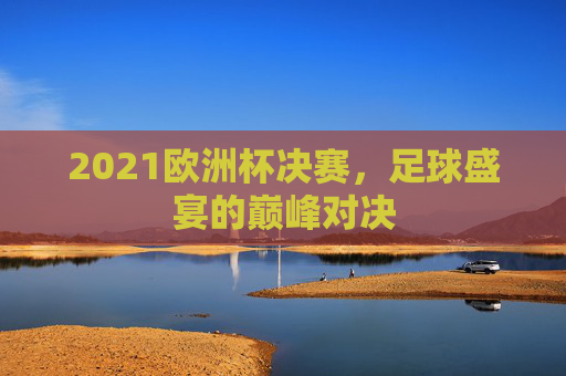 2021欧洲杯决赛，足球盛宴的巅峰对决