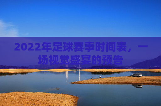 2022年足球赛事时间表，一场视觉盛宴的预告