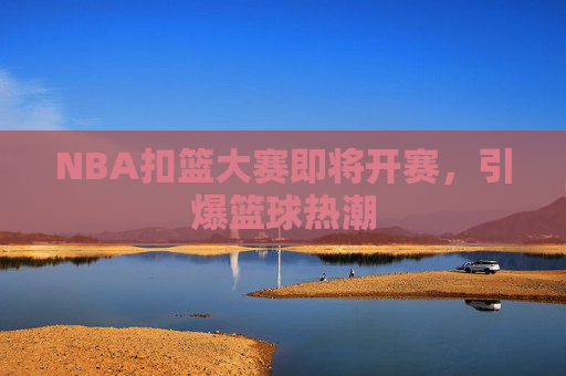 NBA扣篮大赛即将开赛，引爆篮球热潮