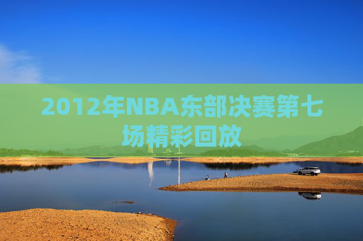 2012年NBA东部决赛第七场精彩回放